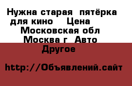 Нужна старая “пятёрка“ для кино! › Цена ­ 100 - Московская обл., Москва г. Авто » Другое   